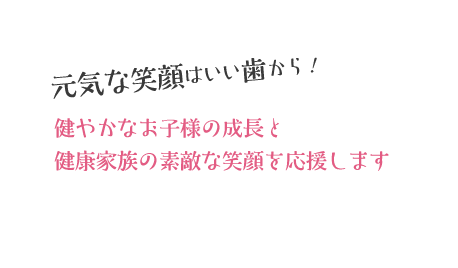 元気な笑顔はいい歯から！健やかなお子様の成長と健康家族の素敵な笑顔を応援します